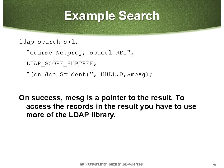 Example Search ldap_search_s(l, "course=Netprog, school=RPI", LDAP_SCOPE_SUBTREE, "(cn=Joe Student)", NULL, 0, &mesg); On success, mesg