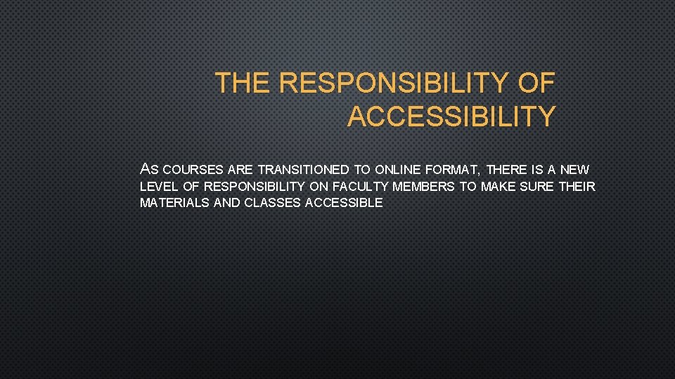 THE RESPONSIBILITY OF ACCESSIBILITY AS COURSES ARE TRANSITIONED TO ONLINE FORMAT, THERE IS A