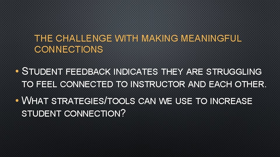 THE CHALLENGE WITH MAKING MEANINGFUL CONNECTIONS • STUDENT FEEDBACK INDICATES THEY ARE STRUGGLING TO