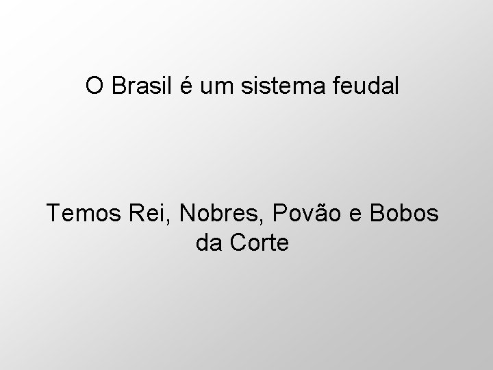 O Brasil é um sistema feudal Temos Rei, Nobres, Povão e Bobos da Corte