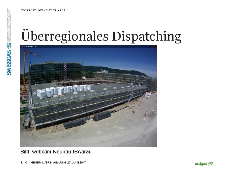 PRÄSENTATION VR-PRÄSIDENT Überregionales Dispatching Bild: webcam Neubau IBAarau S. 15 GENERALVERSAMMLUNG 27. JUNI 2017