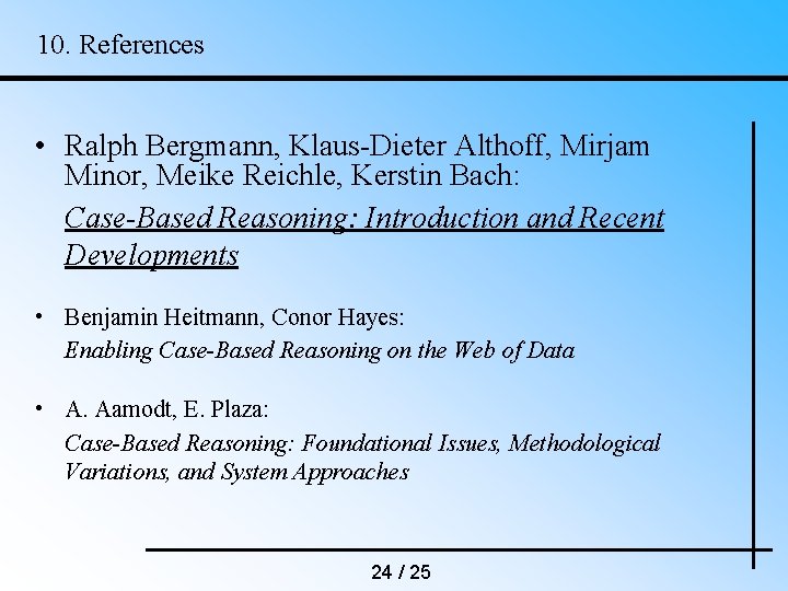 10. References • Ralph Bergmann, Klaus-Dieter Althoff, Mirjam Minor, Meike Reichle, Kerstin Bach: Case-Based