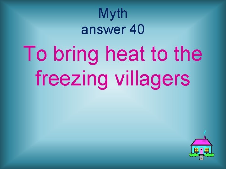 Myth answer 40 To bring heat to the freezing villagers 