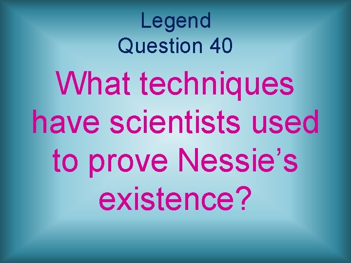 Legend Question 40 What techniques have scientists used to prove Nessie’s existence? 