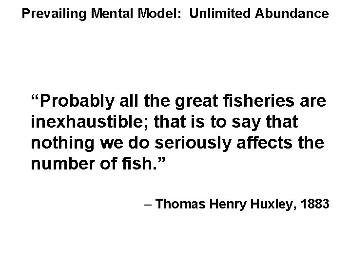 Prevailing Mental Model: Unlimited Abundance “Probably all the great fisheries are inexhaustible; that is Prevailing Mental Model: Unlimited Abundance “Probably all the great fisheries are inexhaustible; that is