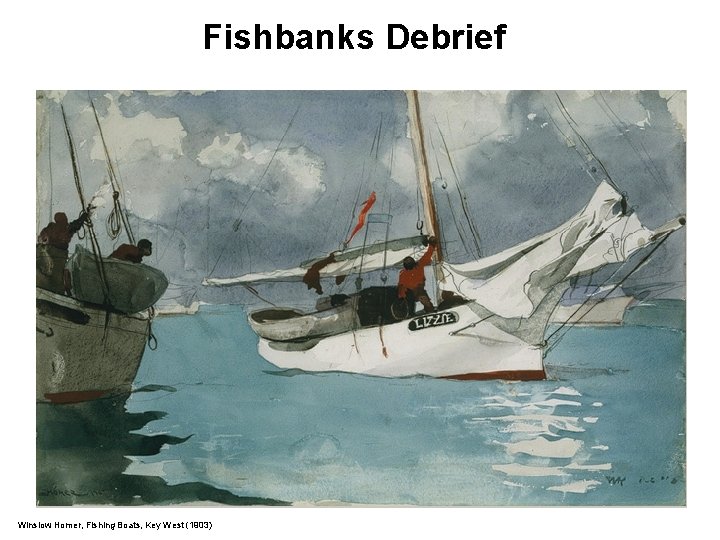 Fishbanks Debrief Winslow Homer, Fishing Boats, Key West (1903) Fishbanks Debrief Winslow Homer, Fishing Boats, Key West (1903)