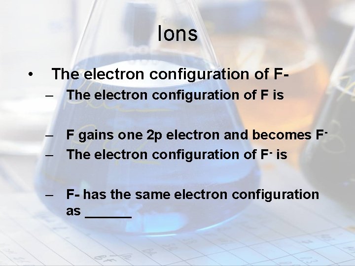 Ions • The electron configuration of F– The electron configuration of F is –