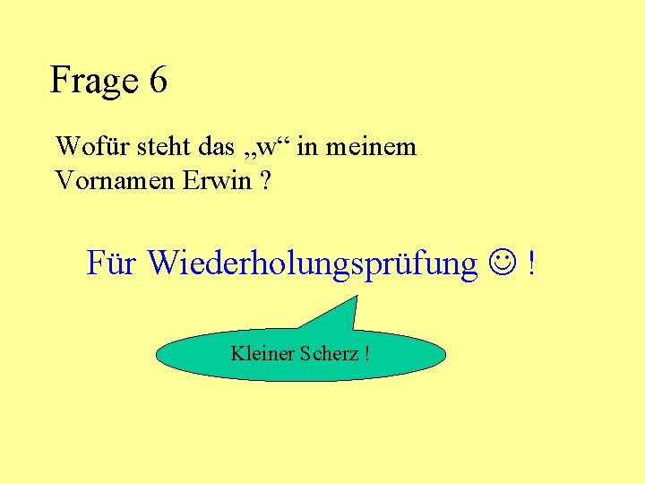 Frage 6 Wofür steht das „w“ in meinem Vornamen Erwin ? Für Wiederholungsprüfung !