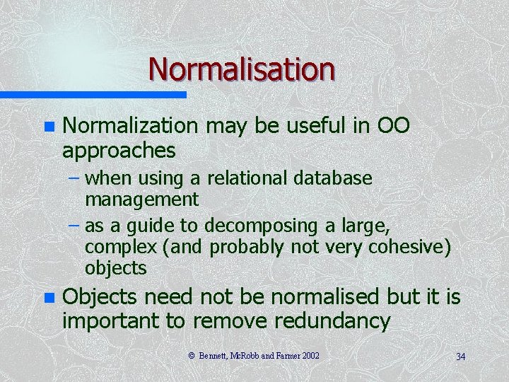 Normalisation n Normalization may be useful in OO approaches – when using a relational