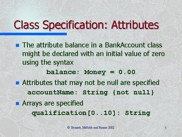 Class Specification: Attributes n The attribute balance in a Bank. Account class might be