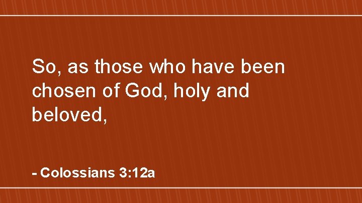 So, as those who have been chosen of God, holy and beloved, - Colossians