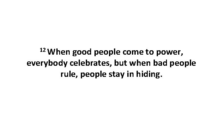 12 When good people come to power, everybody celebrates, but when bad people rule,