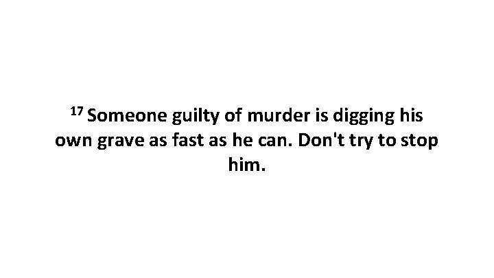 17 Someone guilty of murder is digging his own grave as fast as he