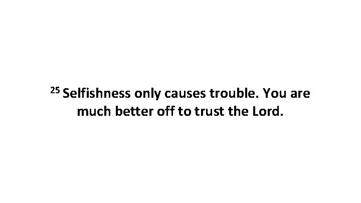 25 Selfishness only causes trouble. You are much better off to trust the Lord.