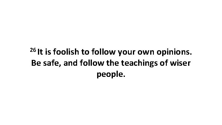 26 It is foolish to follow your own opinions. Be safe, and follow the