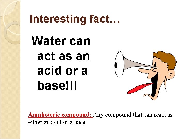 Interesting fact… Water can act as an acid or a base!!! Amphoteric compound: Any