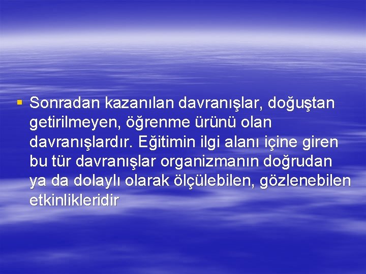 § Sonradan kazanılan davranışlar, doğuştan getirilmeyen, öğrenme ürünü olan davranışlardır. Eğitimin ilgi alanı içine