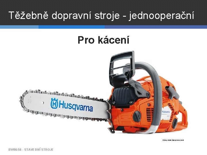 Těžebně dopravní stroje - jednooperační Pro kácení Zdroj: www. husqvarna. com BW 06/56 -