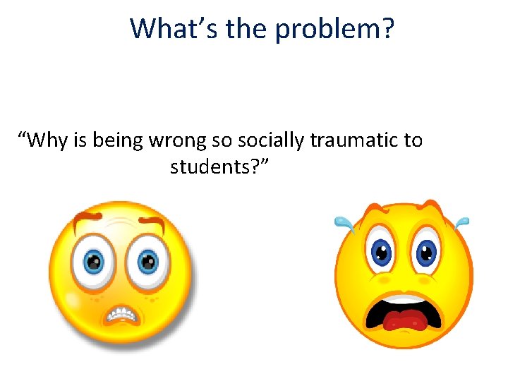 What’s the problem? “Why is being wrong so socially traumatic to students? ” 