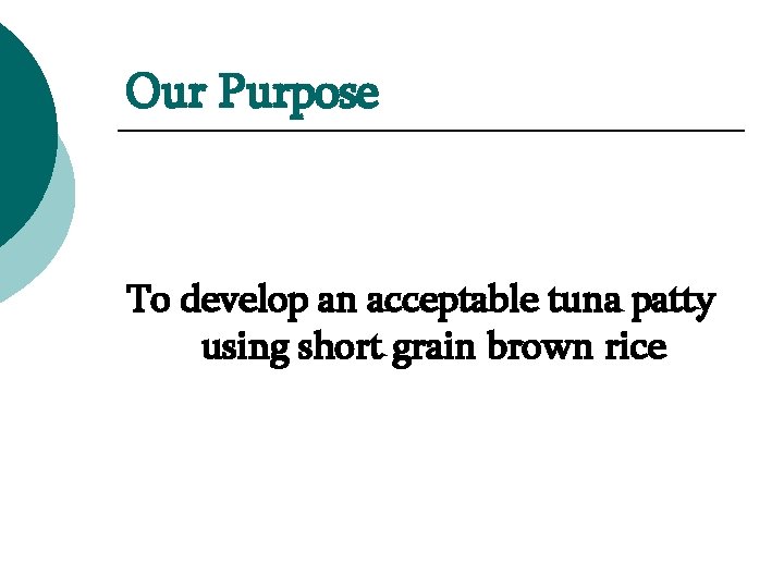 Our Purpose To develop an acceptable tuna patty using short grain brown rice 