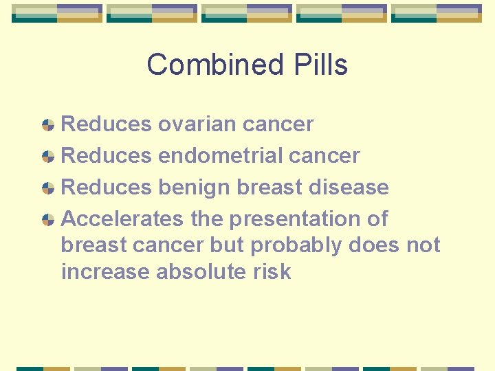Combined Pills Reduces ovarian cancer Reduces endometrial cancer Reduces benign breast disease Accelerates the