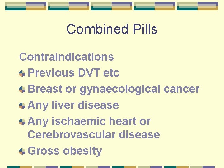 Combined Pills Contraindications Previous DVT etc Breast or gynaecological cancer Any liver disease Any