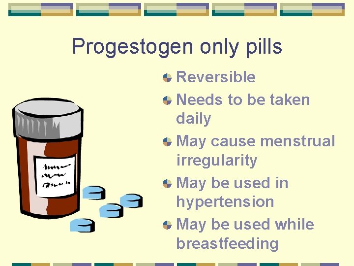 Progestogen only pills Reversible Needs to be taken daily May cause menstrual irregularity May