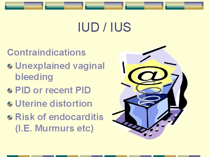 IUD / IUS Contraindications Unexplained vaginal bleeding PID or recent PID Uterine distortion Risk