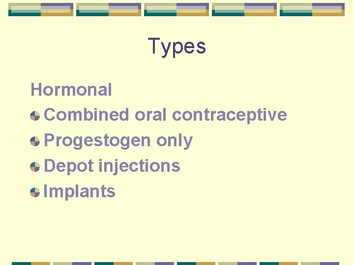 Types Hormonal Combined oral contraceptive Progestogen only Depot injections Implants 