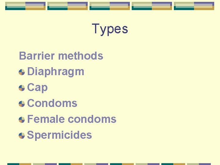 Types Barrier methods Diaphragm Cap Condoms Female condoms Spermicides 