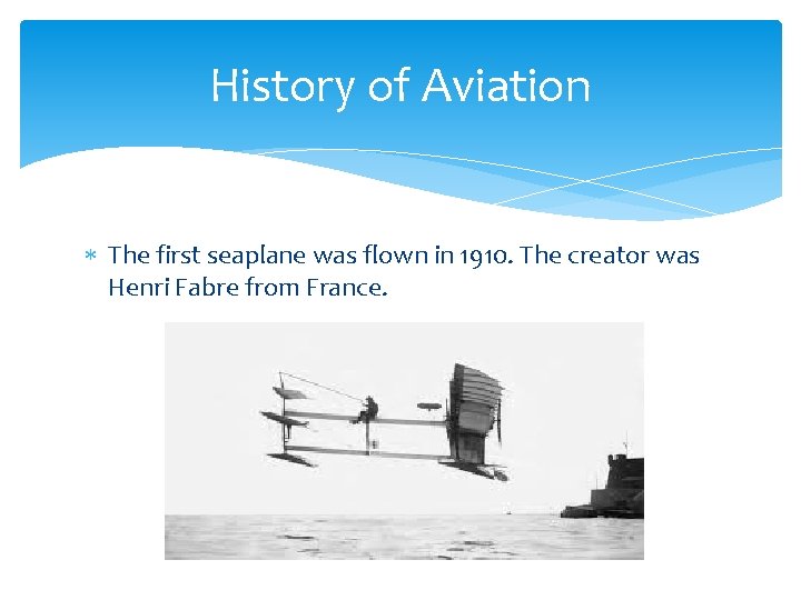 History of Aviation The first seaplane was flown in 1910. The creator was Henri