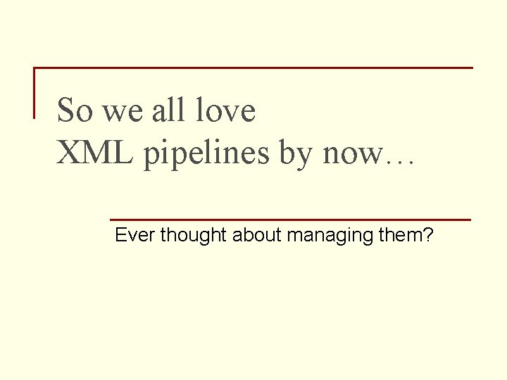So we all love XML pipelines by now… Ever thought about managing them? 