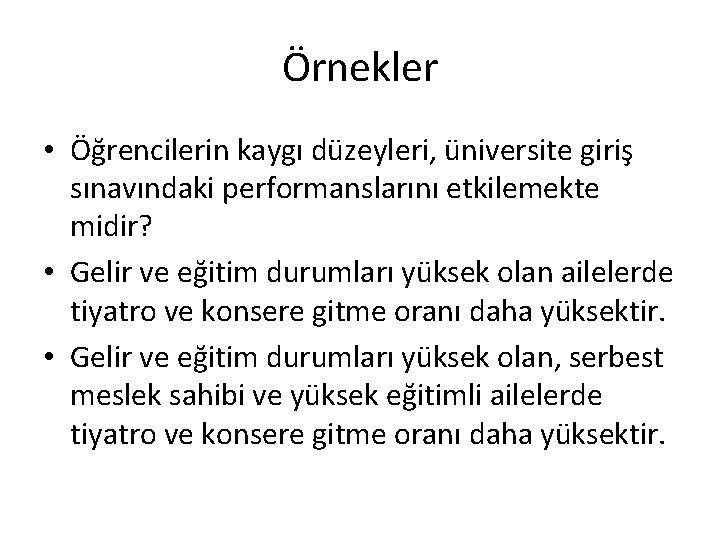 Örnekler • Öğrencilerin kaygı düzeyleri, üniversite giriş sınavındaki performanslarını etkilemekte midir? • Gelir ve