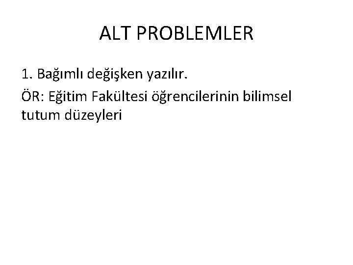 ALT PROBLEMLER 1. Bağımlı değişken yazılır. ÖR: Eğitim Fakültesi öğrencilerinin bilimsel tutum düzeyleri 