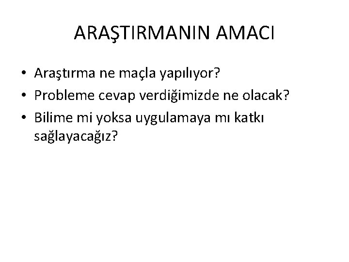 ARAŞTIRMANIN AMACI • Araştırma ne maçla yapılıyor? • Probleme cevap verdiğimizde ne olacak? •