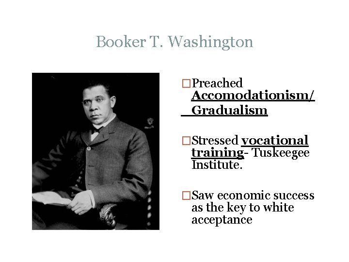 Booker T. Washington �Preached Accomodationism/ Gradualism �Stressed vocational training- Tuskeegee Institute. �Saw economic success