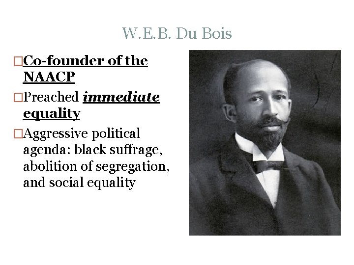 W. E. B. Du Bois �Co-founder of the NAACP �Preached immediate equality �Aggressive political