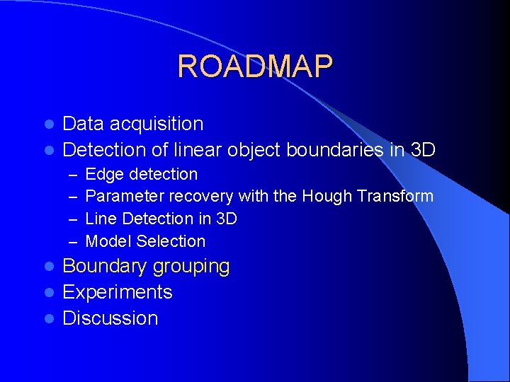 ROADMAP Data acquisition l Detection of linear object boundaries in 3 D l –