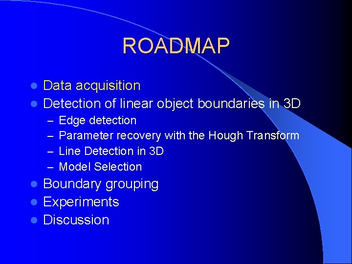 ROADMAP Data acquisition l Detection of linear object boundaries in 3 D l –