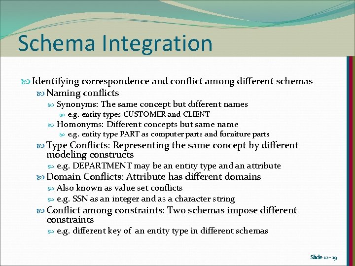 Schema Integration Identifying correspondence and conflict among different schemas Naming conflicts Synonyms: The same Schema Integration Identifying correspondence and conflict among different schemas Naming conflicts Synonyms: The same