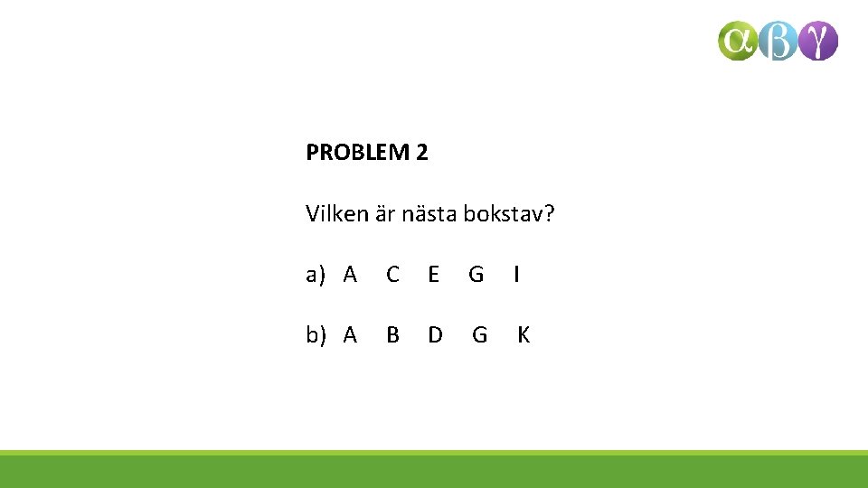 PROBLEM 2 Vilken är nästa bokstav? a) A C E G I b) A