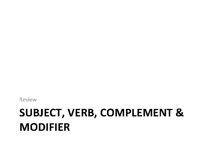 Review SUBJECT, VERB, COMPLEMENT & MODIFIER 