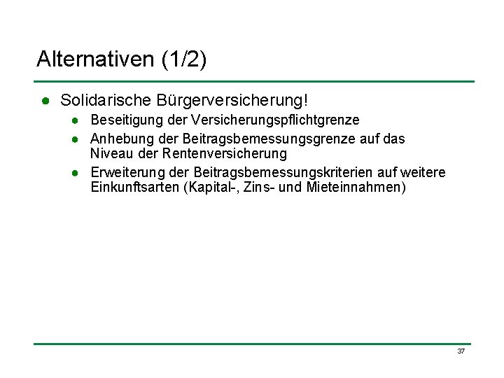 Alternativen (1/2) ● Solidarische Bürgerversicherung! ● Beseitigung der Versicherungspflichtgrenze ● Anhebung der Beitragsbemessungsgrenze auf