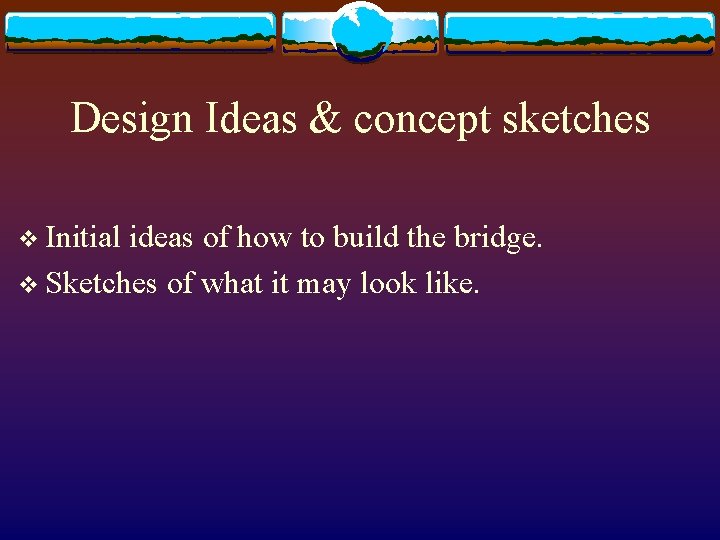 Design Ideas & concept sketches v Initial ideas of how to build the bridge.