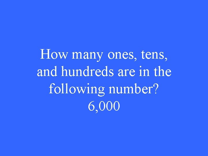 How many ones, tens, and hundreds are in the following number? 6, 000 