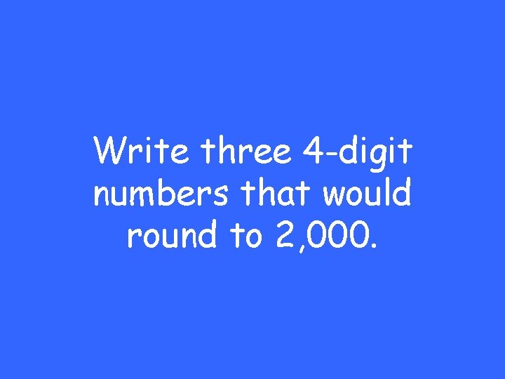 Write three 4 -digit numbers that would round to 2, 000. 