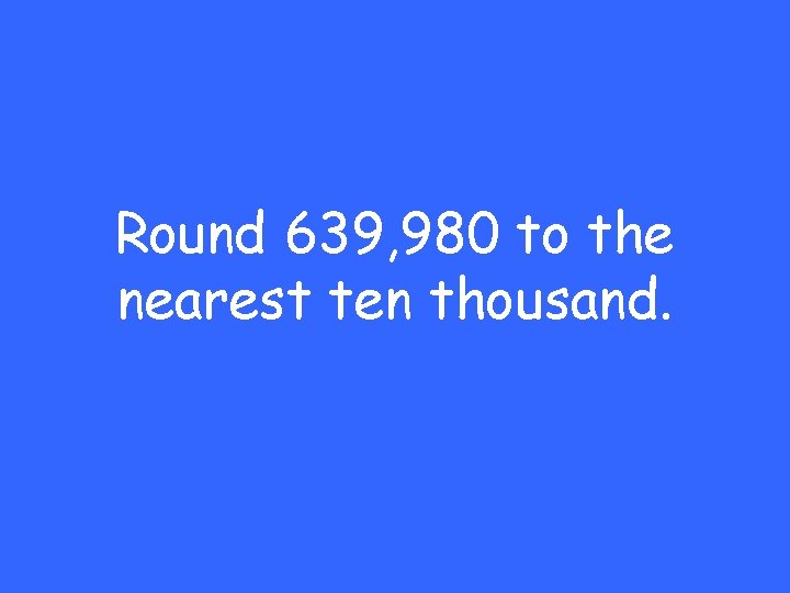 Round 639, 980 to the nearest ten thousand. 