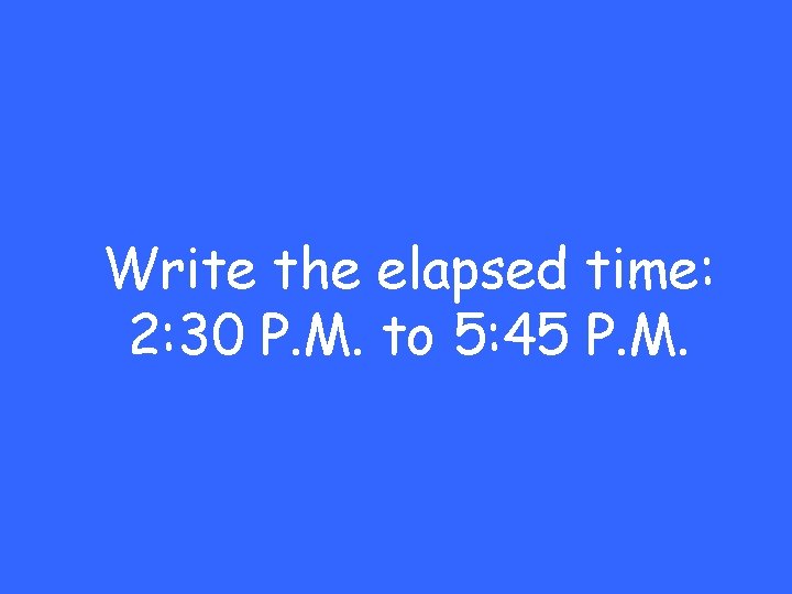 Write the elapsed time: 2: 30 P. M. to 5: 45 P. M. 