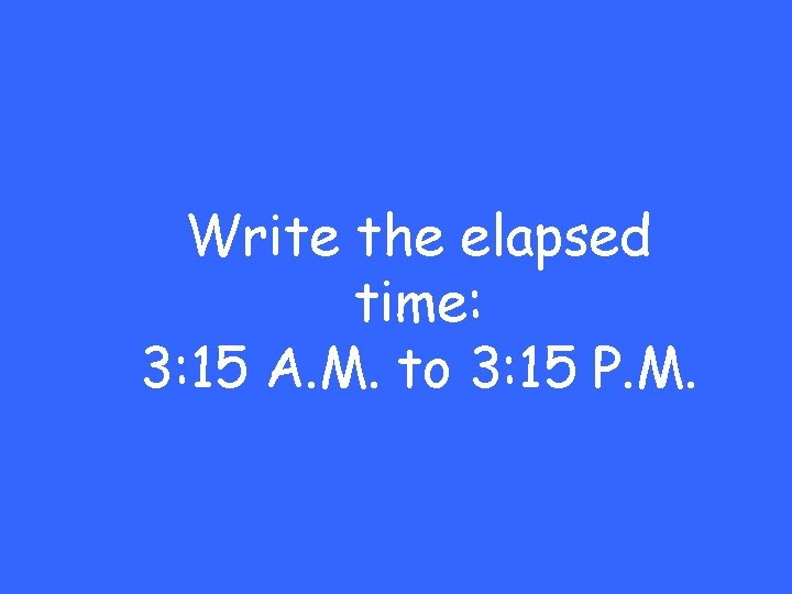 Write the elapsed time: 3: 15 A. M. to 3: 15 P. M. 