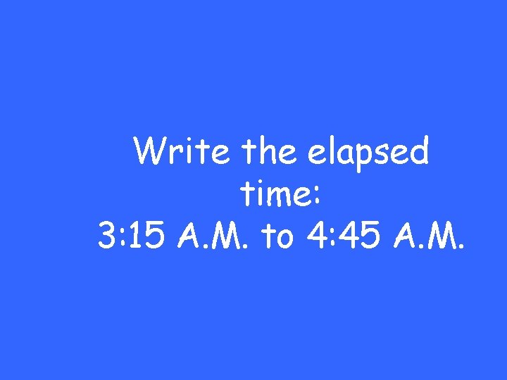 Write the elapsed time: 3: 15 A. M. to 4: 45 A. M. 
